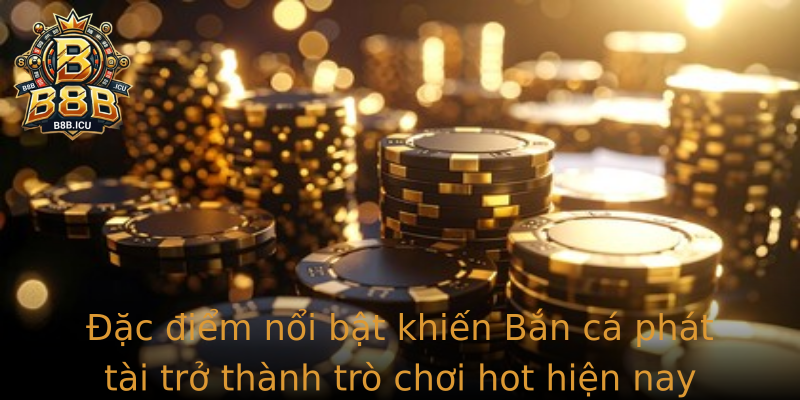 Đặc điểm nổi bật khiến Bắn cá phát tài trở thành trò chơi hot hiện nay