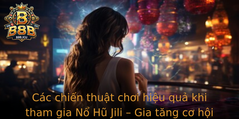 Các chiến thuật chơi hiệu quả khi tham gia Nổ Hũ Jili – Gia tăng cơ hội chiến thắng