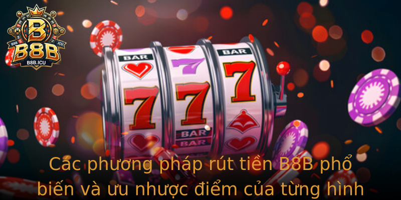 Các phương pháp rút tiền B8B phổ biến và ưu nhược điểm của từng hình thức