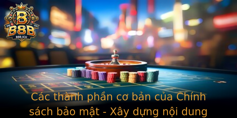Các thành phần cơ bản của Chính sách bảo mật - Xây dựng nội dung phù hợp cho doanh nghiệp hiện đại