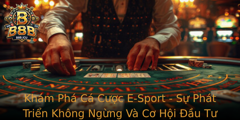 Khám Phá Cá Cược E-Sport - Sự Phát Triển Không Ngừng Và Cơ Hội Đầu Tư Sinh Lời