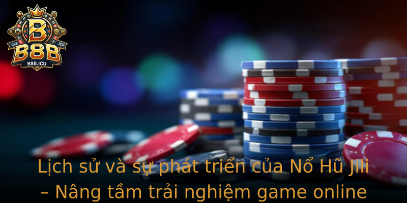Lịch sử và sự phát triển của Nổ Hũ Jili – Nâng tầm trải nghiệm game online