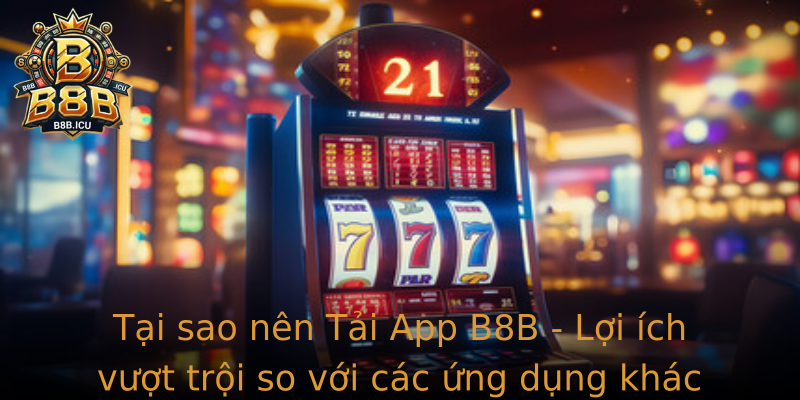 Tại sao nên Tải App B8B - Lợi ích vượt trội so với các ứng dụng khác