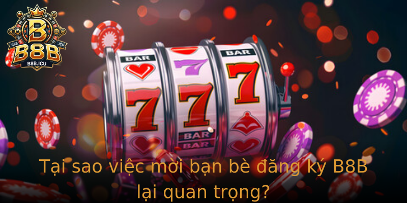 Tại sao việc mời bạn bè đăng ký B8B lại quan trọng?