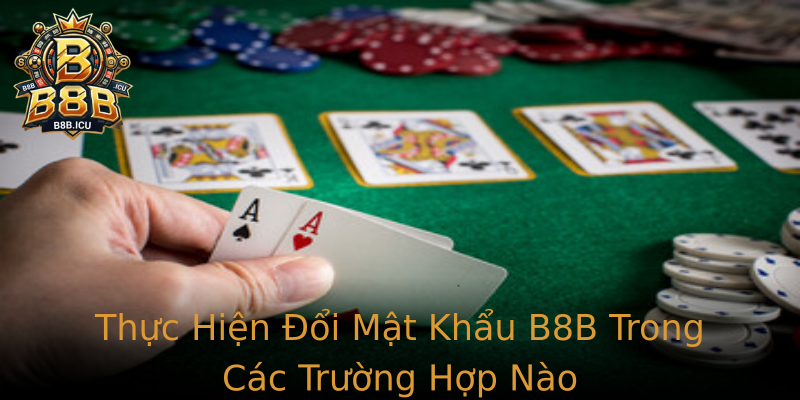 Thực Hiện Đổi Mật Khẩu B8B Trong Các Trường Hợp Nào