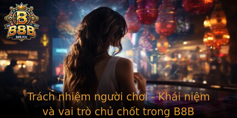 Trách nhiệm người chơi - Khái niệm và vai trò chủ chốt trong B8B
